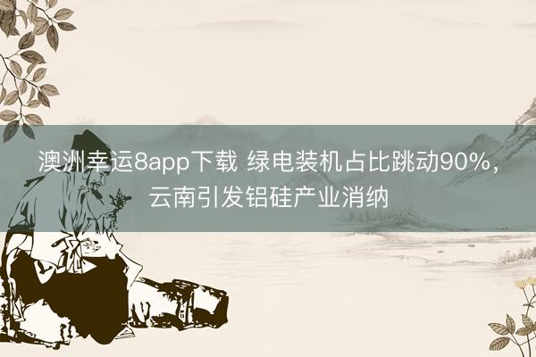 澳洲幸运8app下载 绿电装机占比跳动90%，云南引发铝硅产业消纳